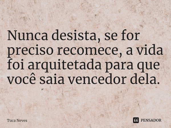 ⁠Nunca desista, se for preciso recomece, a vida foi arquitetada para que você saia vencedor dela.... Frase de Tuca Neves.