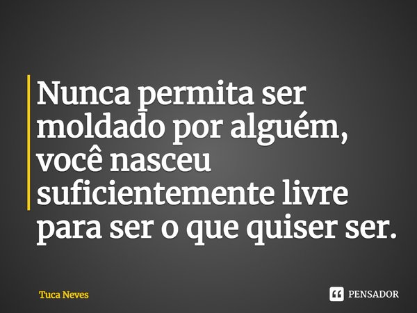 Nunca permita ser moldado por alguém, você nasceu suficientemente livre para ser o que quiser⁠ ser.... Frase de Tuca Neves.