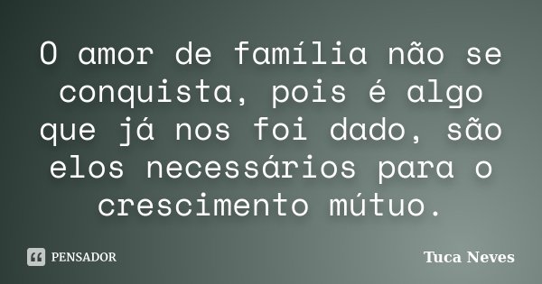 O amor de família não se conquista, pois é algo que já nos foi dado, são elos necessários para o crescimento mútuo.... Frase de Tuca Neves.