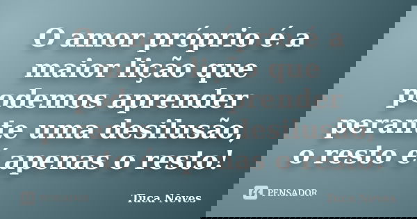 O amor próprio é a maior lição que podemos aprender perante uma desilusão, o resto é apenas o resto!... Frase de Tuca Neves.