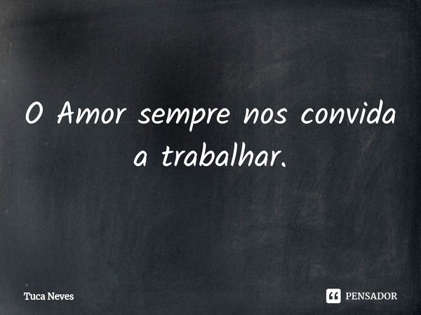 ⁠O Amor sempre nos convida a trabalhar.... Frase de Tuca Neves.