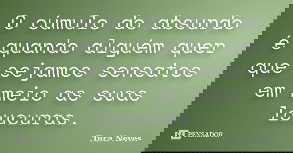 O cúmulo do absurdo é quando alguém quer que sejamos sensatos em meio as suas loucuras.... Frase de Tuca Neves.