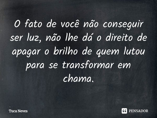 O fato de você não conseguir ser luz, não lhe dá o direito de apagar o brilho de quem lutou para se transformar em chama.⁠... Frase de Tuca Neves.