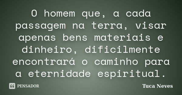 O homem que, a cada passagem na terra, visar apenas bens materiais e dinheiro, dificilmente encontrará o caminho para a eternidade espiritual.... Frase de Tuca Neves.