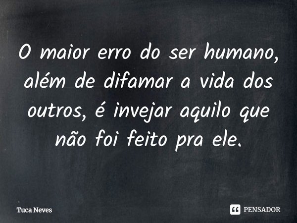 ⁠O maior erro do ser humano, além de difamar a vida dos outros, é invejar aquilo que não foi feito pra ele.... Frase de Tuca Neves.