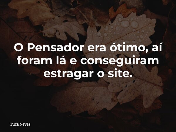 O Pensador era ótimo, aí foram lá e conseguiram estragar o site.... Frase de Tuca Neves.