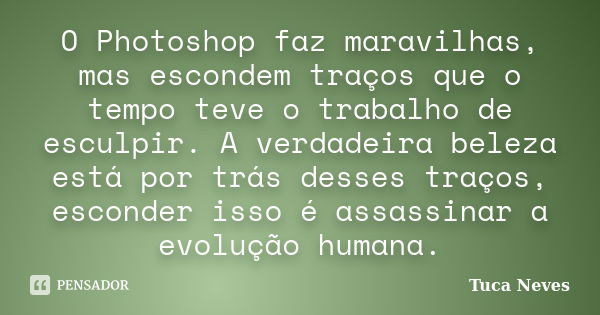 O Photoshop faz maravilhas, mas escondem traços que o tempo teve o trabalho de esculpir. A verdadeira beleza está por trás desses traços, esconder isso é assass... Frase de Tuca Neves.