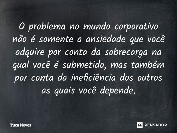 O problema no mundo corporativo não é somente a ansiedade que você adquire por conta da sobrecarga na qual você é submetido, mas também por conta da ineficiênci... Frase de Tuca Neves.