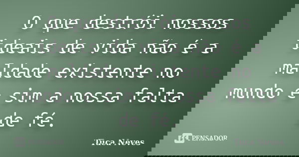 O que destrói nossos ideais de vida não é a maldade existente no mundo e sim a nossa falta de fé.... Frase de Tuca Neves.
