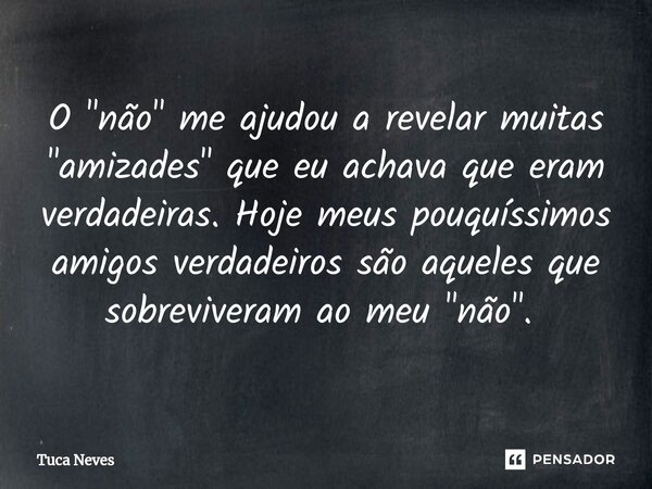 ⁠O "não" me ajudou a revelar muitas "amizades" que eu achava que eram verdadeiras. Hoje meus pouquíssimos amigos verdadeiros são aqueles que... Frase de Tuca Neves.