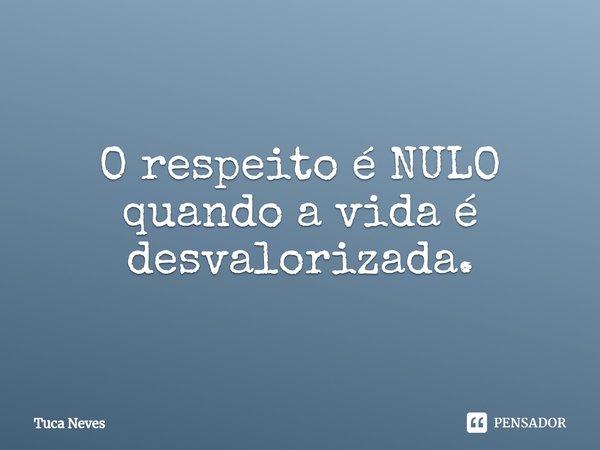 ⁠O respeito é NULO quando a vida é desvalorizada.... Frase de Tuca Neves.