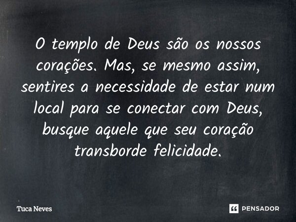 ⁠O templo de Deus são os nossos corações. Mas, se mesmo assim, sentires a necessidade de estar num local para se conectar com Deus, busque aquele que seu coraçã... Frase de Tuca Neves.
