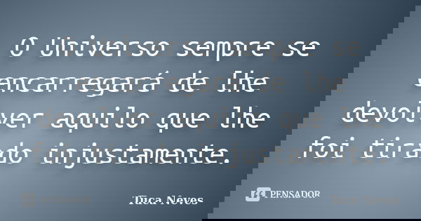O Universo sempre se encarregará de lhe devolver aquilo que lhe foi tirado injustamente.... Frase de Tuca Neves.