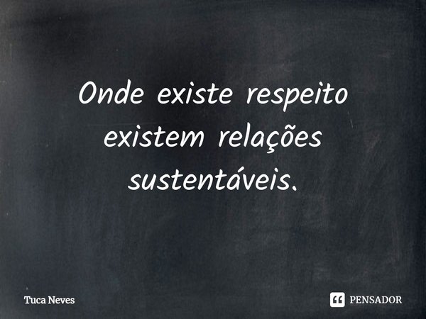 ⁠Onde existe respeito existem relações sustentáveis.... Frase de Tuca Neves.