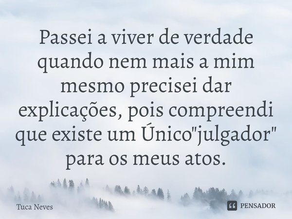 ⁠Passei a viver de verdade quando nem mais a mim mesmo precisei dar explicações, pois compreendi que existe um Único "julgador" para os meus atos.... Frase de Tuca Neves.