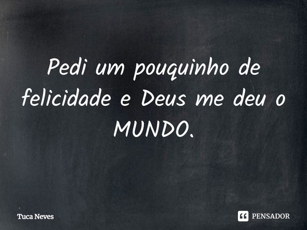 ⁠Pedi um pouquinho de felicidade e Deus me deu o MUNDO.... Frase de Tuca Neves.