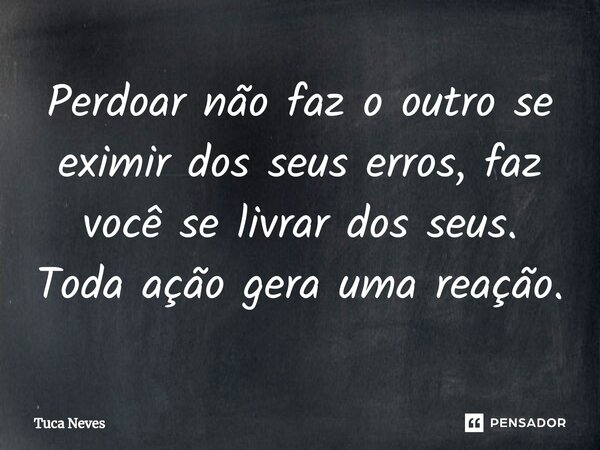 ⁠Perdoar não faz o outro se eximir dos seus erros, faz você se livrar dos seus. Toda ação gera uma reação.... Frase de Tuca Neves.