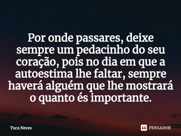 ⁠⁠Por onde passares, ⁠deixe sempre um pedacinho do seu coração, pois no dia em que a autoestima lhe faltar, sempre haverá alguém que lhe mostrará o quanto és im... Frase de Tuca Neves.