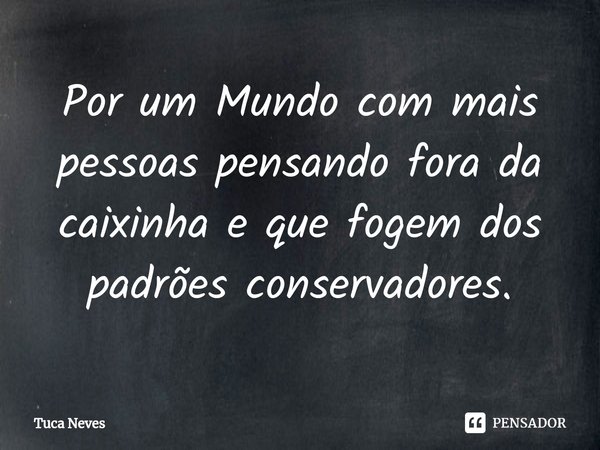 ⁠Por um Mundo com mais pessoas pensando fora da caixinha e que fogem dos padrões conservadores.... Frase de Tuca Neves.