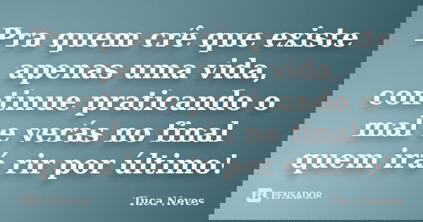 Pra quem crê que existe apenas uma vida, continue praticando o mal e verás no final quem irá rir por último!... Frase de Tuca Neves.