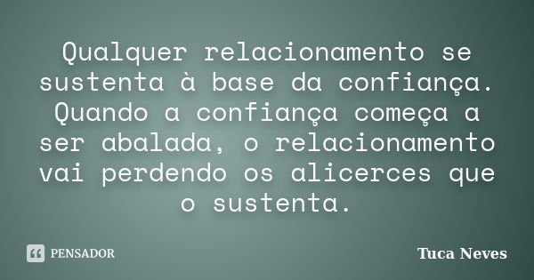 Qualquer relacionamento se sustenta à base da confiança. Quando a confiança começa a ser abalada, o relacionamento vai perdendo os alicerces que o sustenta.... Frase de Tuca Neves.