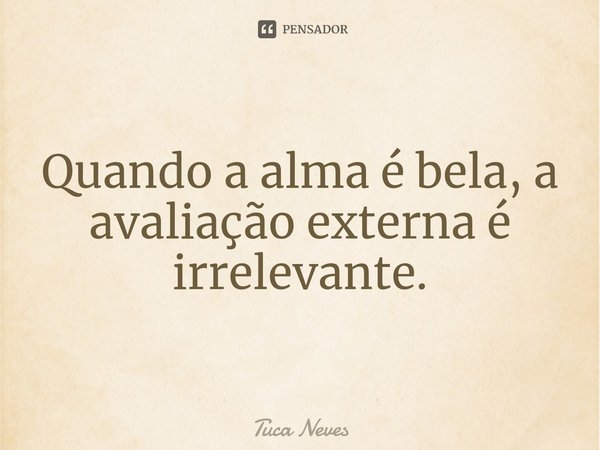 ⁠Quando a alma é bela, a avaliação externa é irrelevante.... Frase de Tuca Neves.