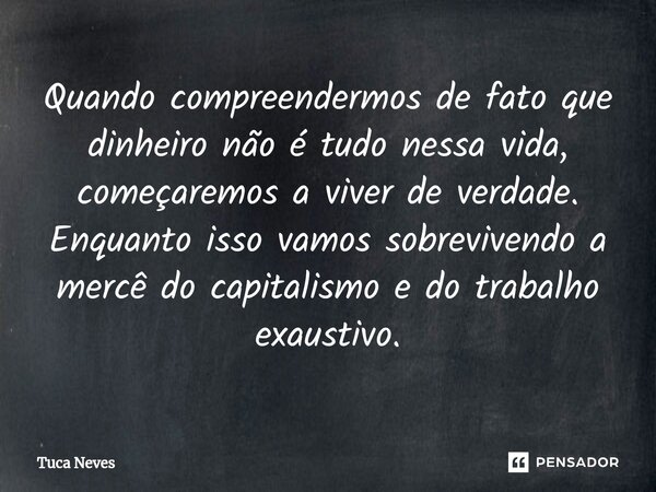 Quando compreendermos de fato que dinheiro não é tudo nessa vida, começaremos a viver de verdade. Enquanto isso vamos ⁠sobrevivendo a mercê do capitalismo e do ... Frase de Tuca Neves.