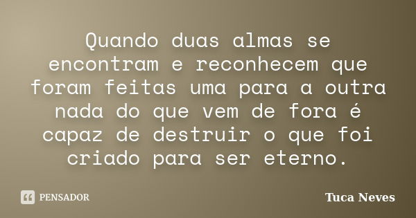 Quando duas almas se encontram e reconhecem que foram feitas uma para a outra nada do que vem de fora é capaz de destruir o que foi criado para ser eterno.... Frase de Tuca Neves.