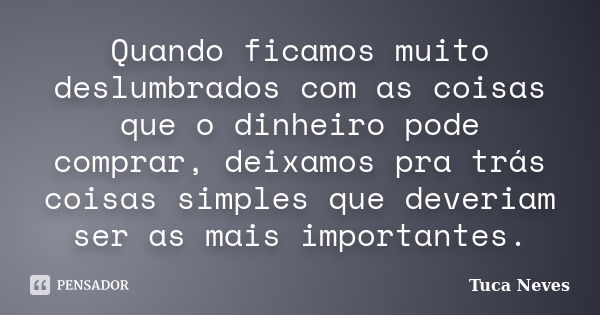 Quando ficamos muito deslumbrados com as coisas que o dinheiro pode comprar, deixamos pra trás coisas simples que deveriam ser as mais importantes.... Frase de Tuca Neves.