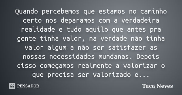 Quando percebemos que estamos no caminho certo nos deparamos com a verdadeira realidade e tudo aquilo que antes pra gente tinha valor, na verdade não tinha valo... Frase de Tuca Neves.