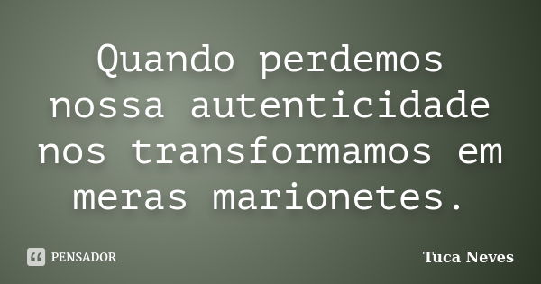 Quando perdemos nossa autenticidade nos transformamos em meras marionetes.... Frase de Tuca Neves.