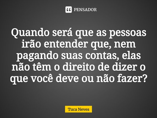 ⁠Quando será que as pessoas irão entender que, nem pagando suas contas, elas não têm o direito de dizer o que você deve ou não fazer?... Frase de Tuca Neves.