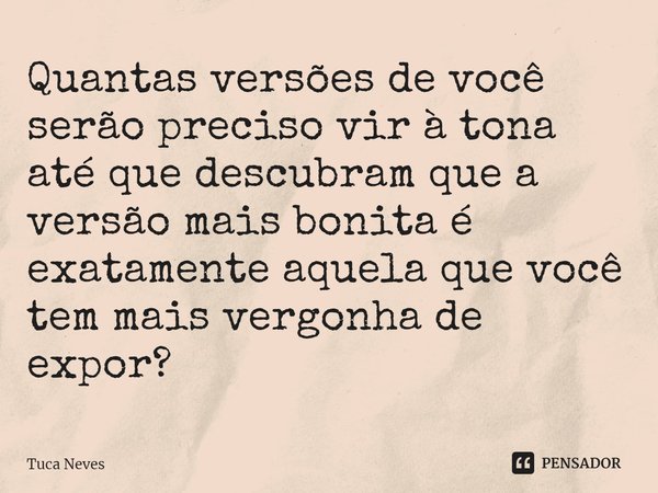 Quantas versões de você serão preciso vir à tona até que descubram que a versão mais bonita é exatamente aquela que você tem mais vergonha de expor? ⁠... Frase de Tuca Neves.