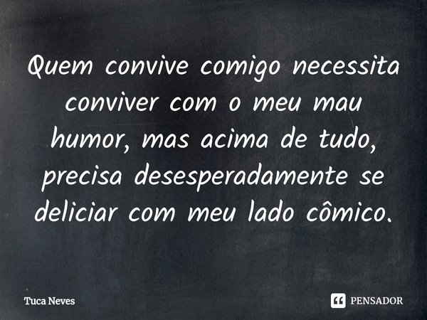 ⁠Quem convive comigo necessita conviver com o meu mau humor, mas acima de tudo, precisa desesperadamente se deliciar com meu lado cômico.... Frase de Tuca Neves.