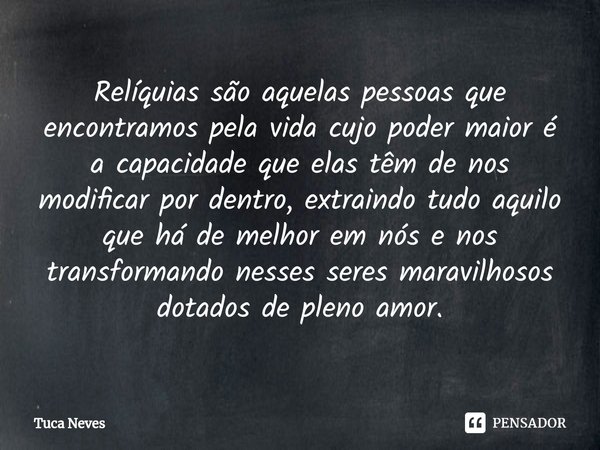 ⁠⁠Relíquias são aquelas pessoas que encontramos pela vida cujo poder maior é a capacidade que elas têm de nos modificar por dentro, extraindo tudo aquilo que há... Frase de Tuca Neves.