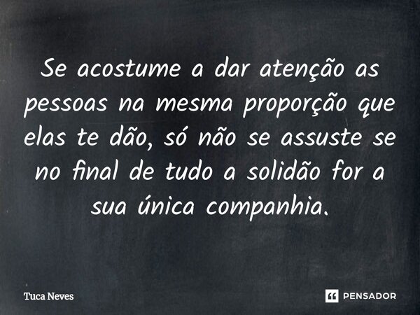 Se acostume a dar atenção as pessoas na mesma proporção que elas te dão, só não se assuste se no final de tudo a solidão for a sua única companhia.⁠... Frase de Tuca Neves.