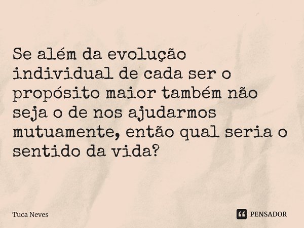 ⁠Se além da evolução individualde cada ser o propósitomaior também não sejao de nos ajudarmos mutuamente, entãoqual seria o sentido da vida?... Frase de Tuca Neves.