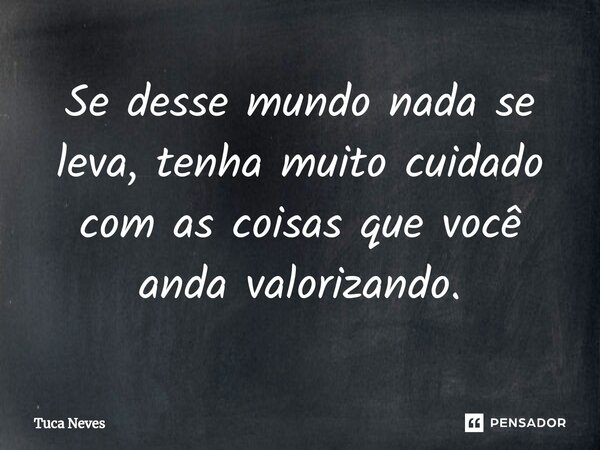 ⁠Se desse mundo nada se leva, tenha muito cuidado com as coisas que você anda valorizando.... Frase de Tuca Neves.