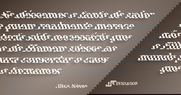 Se déssemos o tanto de valor a quem realmente merece não teria sido necessário que o Filho do Homem viesse ao mundo para consertar o caos que o tornamos.... Frase de Tuca Neves.