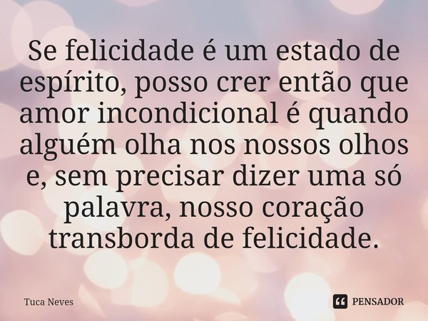 ⁠Se felicidade é um estado de espírito, posso crer então que ⁠⁠⁠amor incondicional é quando alguém olha nos nossos olhos e, sem precisar dizer uma só palavra, n... Frase de Tuca Neves.