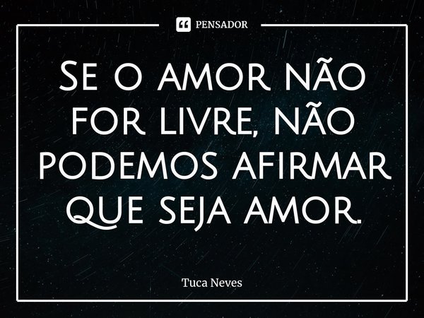 ⁠Se o amor não for livre, não podemos afirmar que seja amor.... Frase de Tuca Neves.