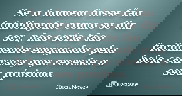 Se o homem fosse tão inteligente como se diz ser, não seria tão facilmente enganado pela bela carcaça que reveste o seu próximo.... Frase de Tuca Neves.