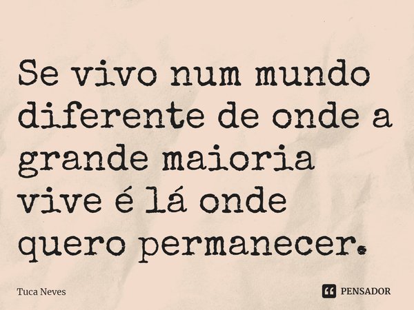 ⁠Se vivo num mundo diferente de onde a grande maioria vive é lá onde quero permanecer.... Frase de Tuca Neves.