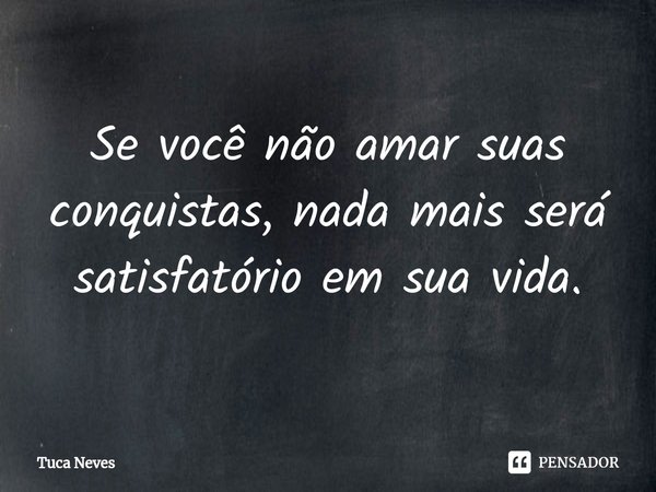 ⁠Se você não amar suas conquistas, nada mais será satisfatório em sua vida.... Frase de Tuca Neves.