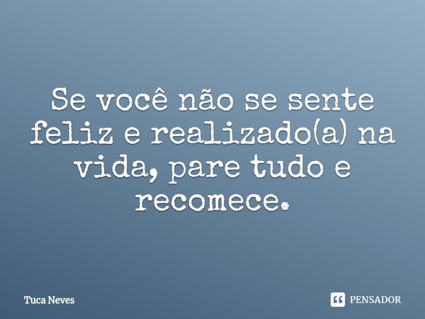 Se você não se sente feliz e realizado(a) na vida, pare tudo e recomece.⁠... Frase de Tuca Neves.