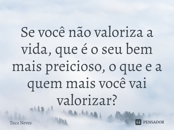 ⁠⁠Se você não valoriza a vida, que é o seu bem mais preicioso, o que e a quem mais você vai valorizar?... Frase de Tuca Neves.