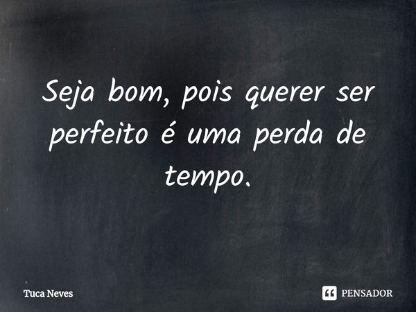 Seja bom, pois querer ser perfeito é uma perda de tempo.⁠... Frase de Tuca Neves.