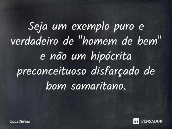 ⁠Seja um exemplo puro e verdadeiro de "homem de bem" e não um hipócrita preconceituoso disfarçado de bom samaritano.... Frase de Tuca Neves.