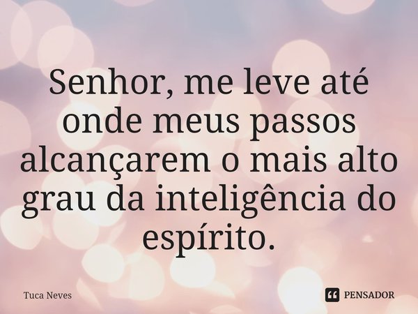 ⁠Senhor, me leve até onde meus passos alcançarem o mais alto grau da inteligência do espírito.... Frase de Tuca Neves.