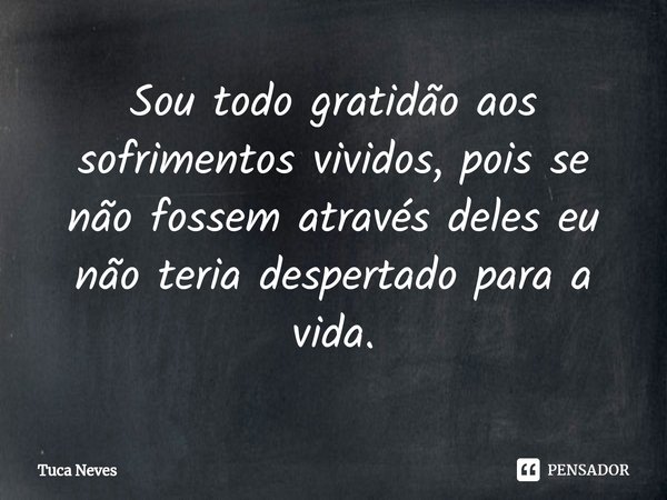 ⁠Sou todo gratidão aos sofrimentos vividos, pois se não fossem através deles eu não teria despertado para a vida.... Frase de Tuca Neves.